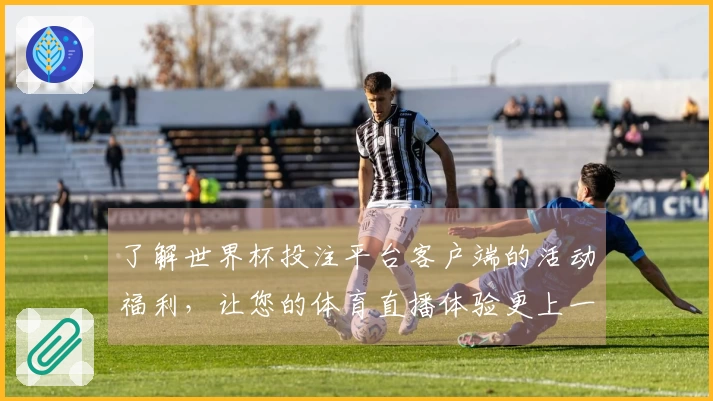 了解世界杯投注平台客户端的活动福利，让您的体育直播体验更上一层楼