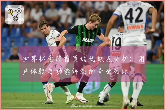 世界杯竞猜首页的优缺点分析：用户体验与功能评测的全面对比