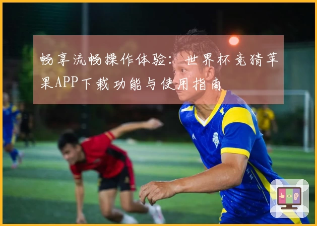 畅享流畅操作体验：世界杯竞猜苹果APP下载功能与使用指南