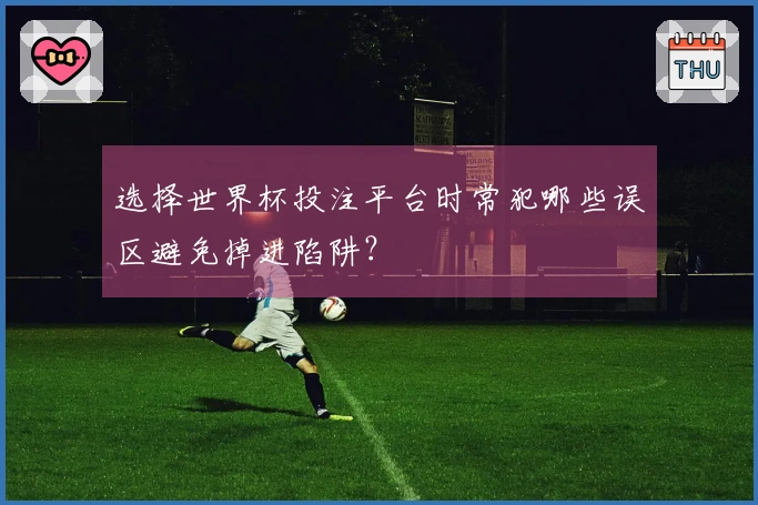 选择世界杯投注平台时常犯哪些误区避免掉进陷阱？