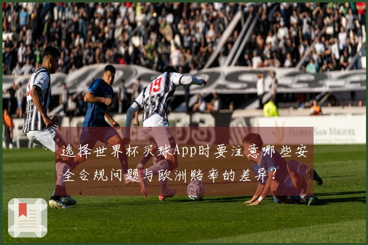 选择世界杯买球App时要注意哪些安全合规问题与欧洲赔率的差异？