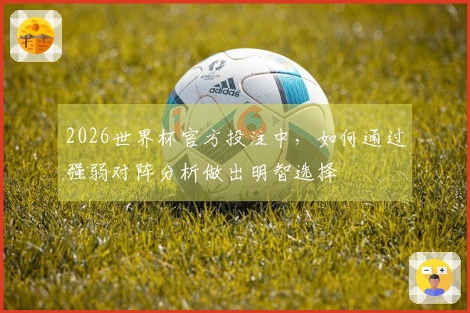 2026世界杯官方投注中，如何通过强弱对阵分析做出明智选择