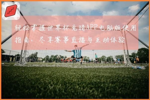 轻松掌握世界杯竞猜APP电脑版使用指南，尽享赛事直播与互动体验