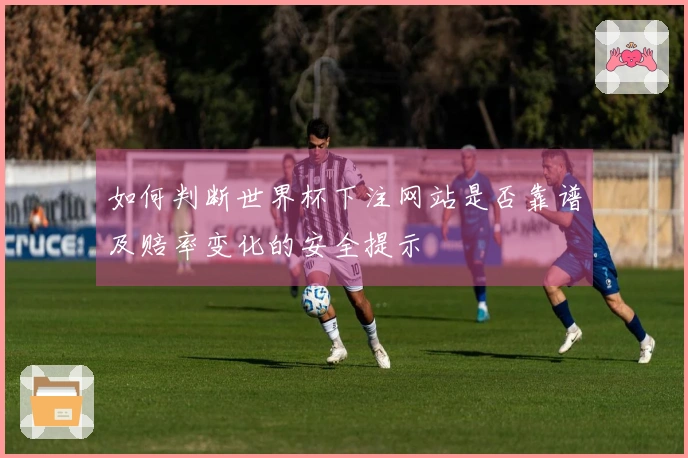 如何判断世界杯下注网站是否靠谱及赔率变化的安全提示