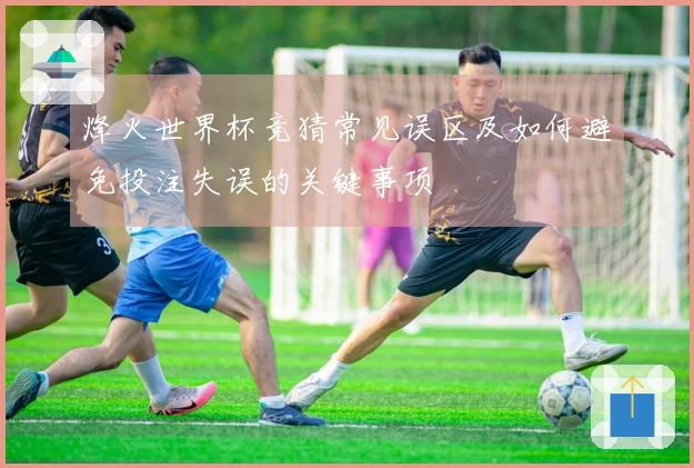 烽火世界杯竞猜常见误区及如何避免投注失误的关键事项