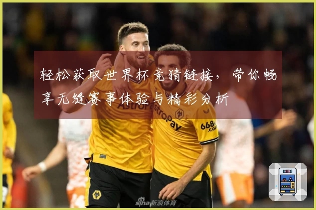 轻松获取世界杯竞猜链接，带你畅享无缝赛事体验与精彩分析