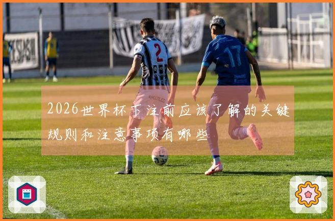 2026世界杯下注前应该了解的关键规则和注意事项有哪些