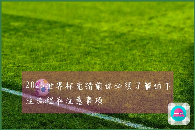 2026世界杯竞猜前你必须了解的下注流程和注意事项