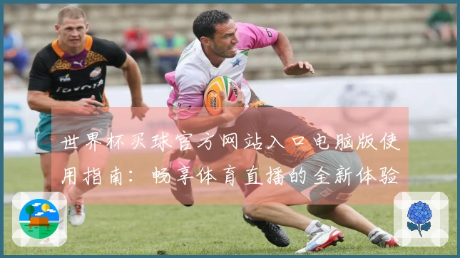 世界杯买球官方网站入口电脑版使用指南：畅享体育直播的全新体验与功能介绍