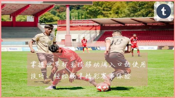 掌握世界杯竞猜移动端入口的使用技巧，轻松畅享精彩赛事体验