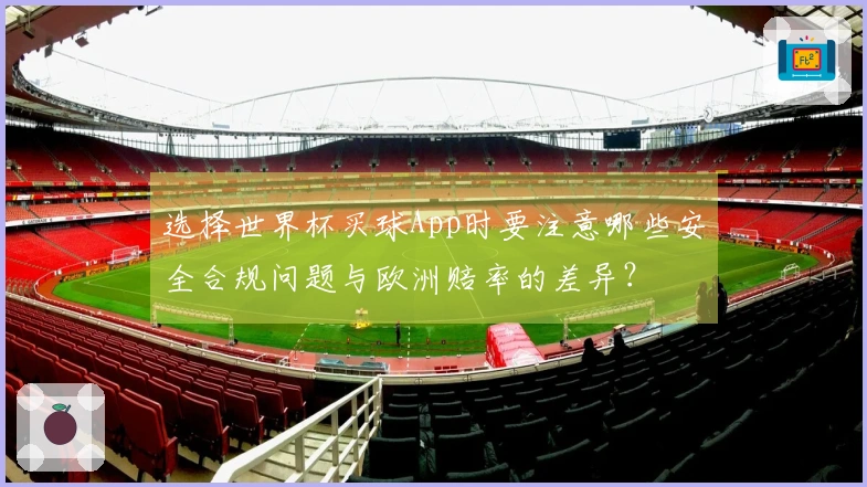 选择世界杯买球App时要注意哪些安全合规问题与欧洲赔率的差异？