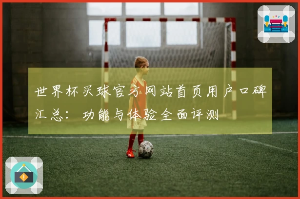 世界杯买球官方网站首页用户口碑汇总：功能与体验全面评测