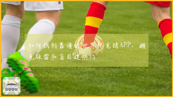 如何找到靠谱的世界杯竞猜APP，避免踩雷和盲目追热门
