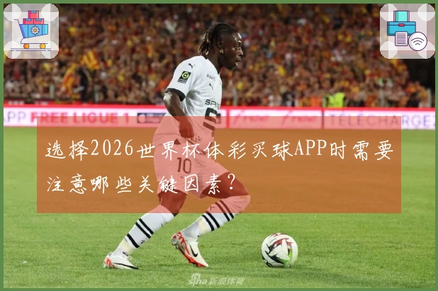 选择2026世界杯体彩买球APP时需要注意哪些关键因素？