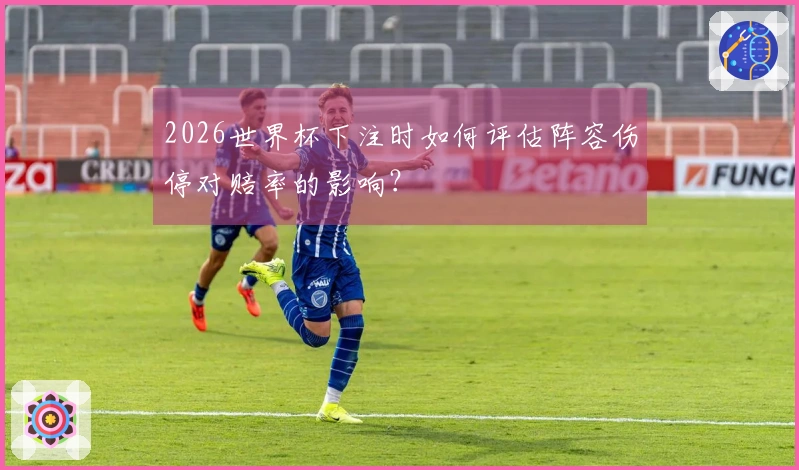 2026世界杯下注时如何评估阵容伤停对赔率的影响？