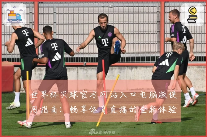 世界杯买球官方网站入口电脑版使用指南：畅享体育直播的全新体验与功能介绍