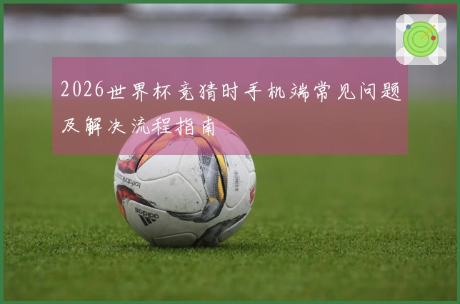 2026世界杯竞猜时手机端常见问题及解决流程指南