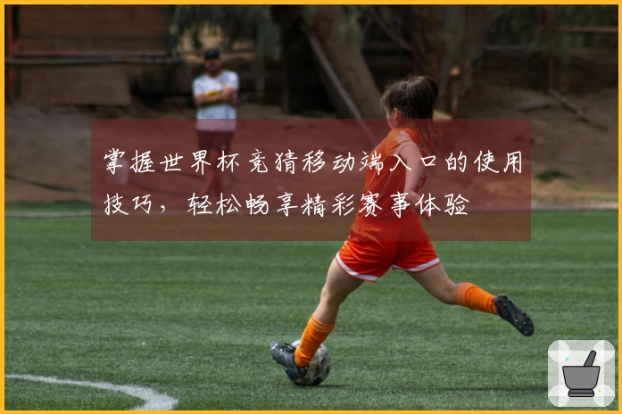 掌握世界杯竞猜移动端入口的使用技巧，轻松畅享精彩赛事体验