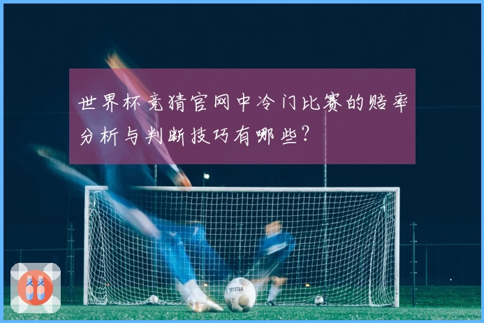 世界杯竞猜官网中冷门比赛的赔率分析与判断技巧有哪些？