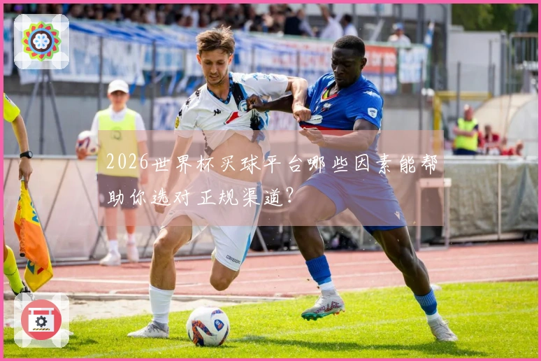 2026世界杯买球平台哪些因素能帮助你选对正规渠道？