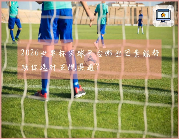 2026世界杯买球平台哪些因素能帮助你选对正规渠道？