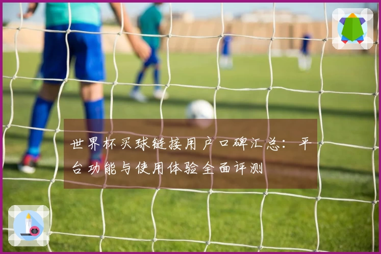 世界杯买球链接用户口碑汇总：平台功能与使用体验全面评测