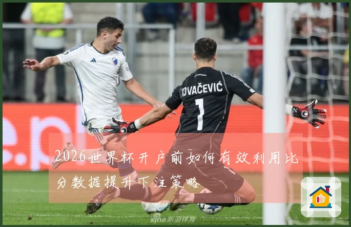 2026世界杯开户前如何有效利用比分数据提升下注策略