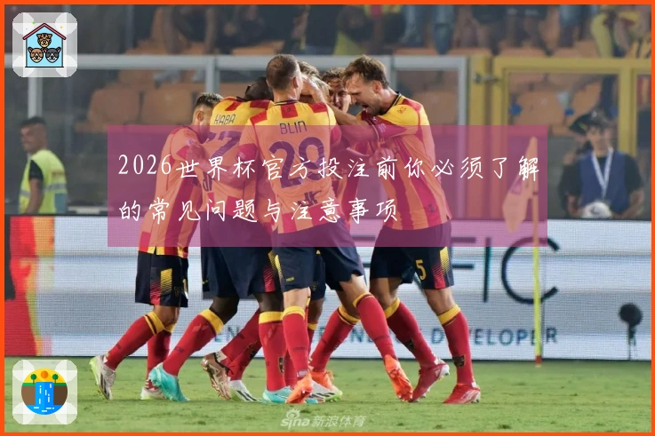 2026世界杯官方投注前你必须了解的常见问题与注意事项