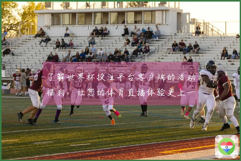 了解世界杯投注平台客户端的活动福利，让您的体育直播体验更上一层楼