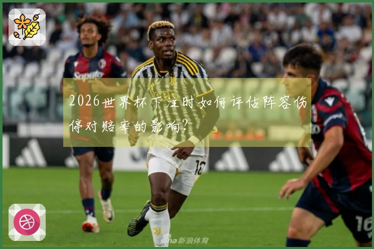 2026世界杯下注时如何评估阵容伤停对赔率的影响？