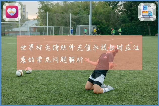 世界杯竞猜软件充值和提款时应注意的常见问题解析