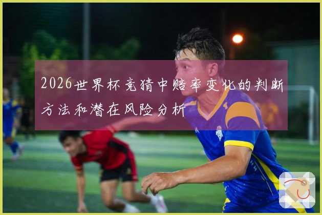 2026世界杯竞猜中赔率变化的判断方法和潜在风险分析