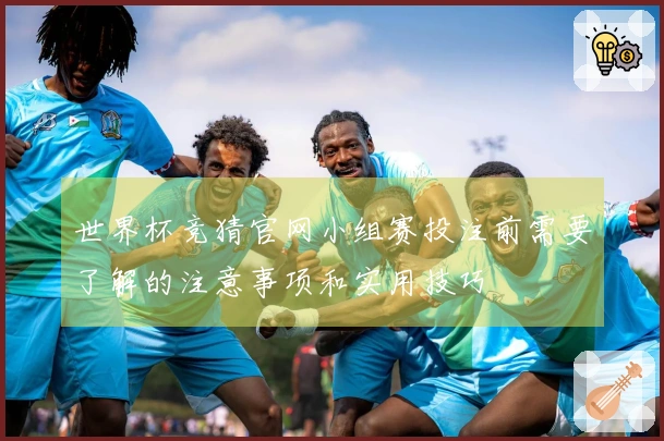 世界杯竞猜官网小组赛投注前需要了解的注意事项和实用技巧