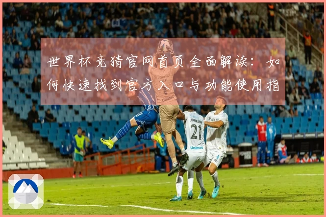 世界杯竞猜官网首页全面解读：如何快速找到官方入口与功能使用指南