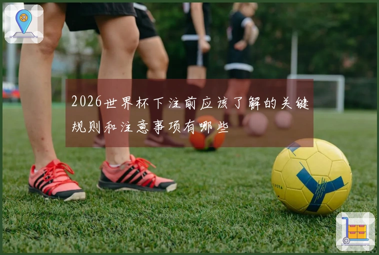 2026世界杯下注前应该了解的关键规则和注意事项有哪些