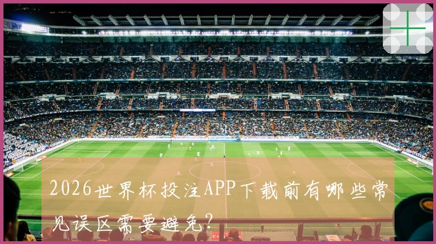 2026世界杯投注APP下载前有哪些常见误区需要避免？