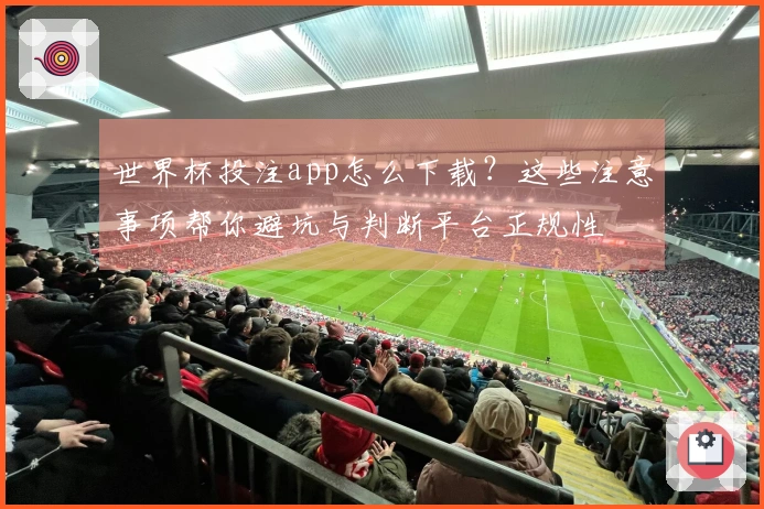 世界杯投注app怎么下载？这些注意事项帮你避坑与判断平台正规性