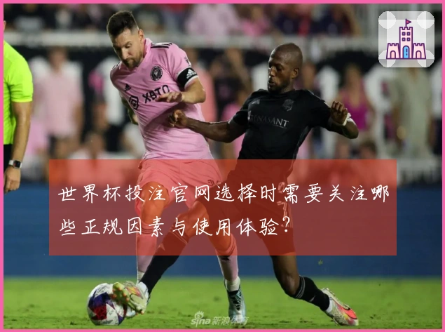 世界杯投注官网选择时需要关注哪些正规因素与使用体验？